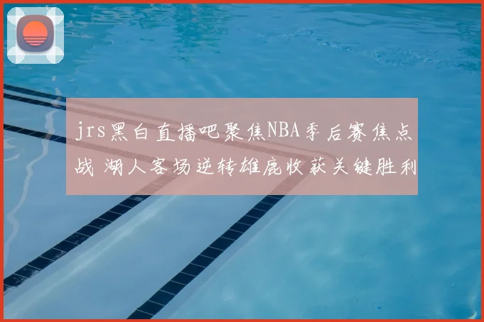 jrs黑白直播吧聚焦NBA季后赛焦点战 湖人客场逆转雄鹿收获关键胜利