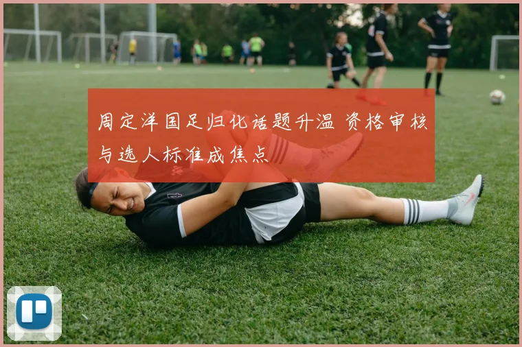 周定洋国足归化话题升温 资格审核与选人标准成焦点