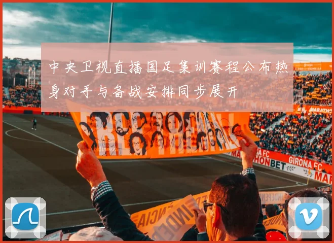 中央卫视直播国足集训赛程公布热身对手与备战安排同步展开