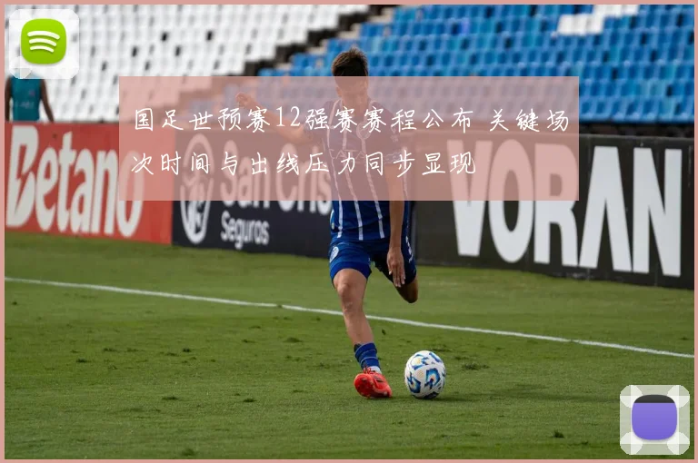 国足世预赛12强赛赛程公布 关键场次时间与出线压力同步显现