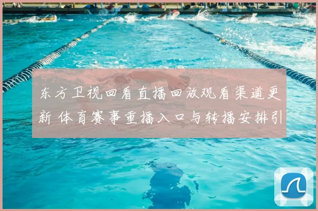 东方卫视回看直播回放观看渠道更新 体育赛事重播入口与转播安排引关注