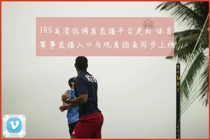JRS高清低调看直播平台更新 体育赛事直播入口与观看指南同步上线