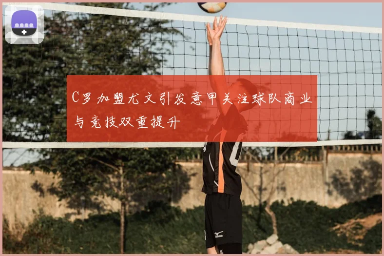 C罗加盟尤文引发意甲关注球队商业与竞技双重提升