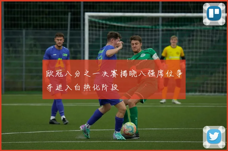 欧冠八分之一决赛揭晓八强席位争夺进入白热化阶段