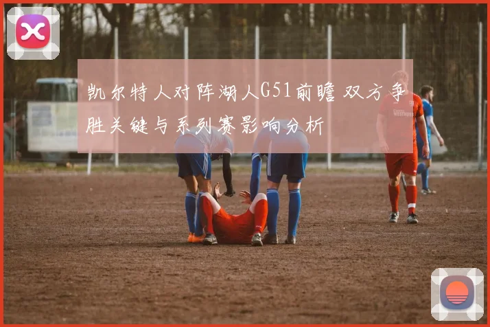 凯尔特人对阵湖人G51前瞻 双方争胜关键与系列赛影响分析