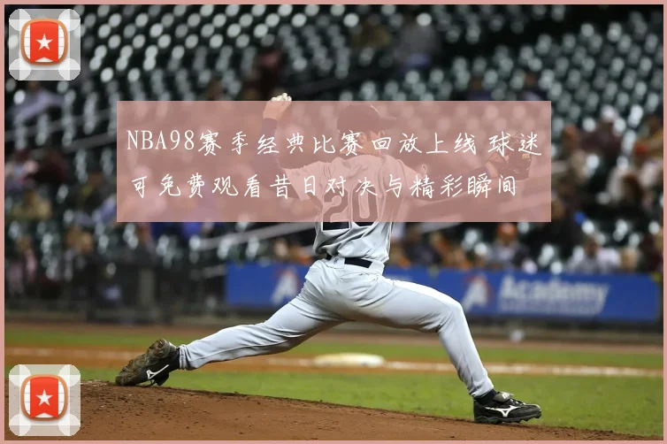 NBA98赛季经典比赛回放上线 球迷可免费观看昔日对决与精彩瞬间