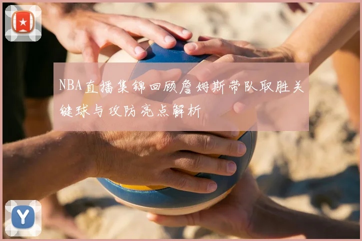 NBA直播集锦回顾詹姆斯带队取胜关键球与攻防亮点解析