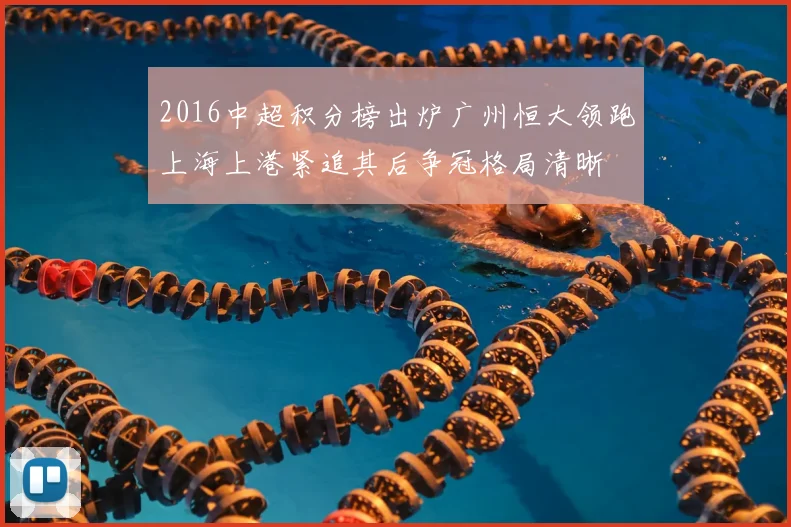 2016中超积分榜出炉广州恒大领跑上海上港紧追其后争冠格局清晰