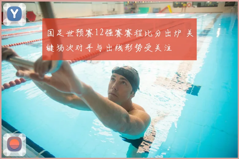 国足世预赛12强赛赛程比分出炉 关键场次对手与出线形势受关注