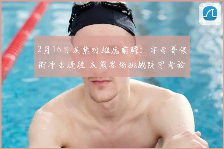 2月16日灰熊对雄鹿前瞻：字母哥领衔冲击连胜 灰熊客场挑战防守考验