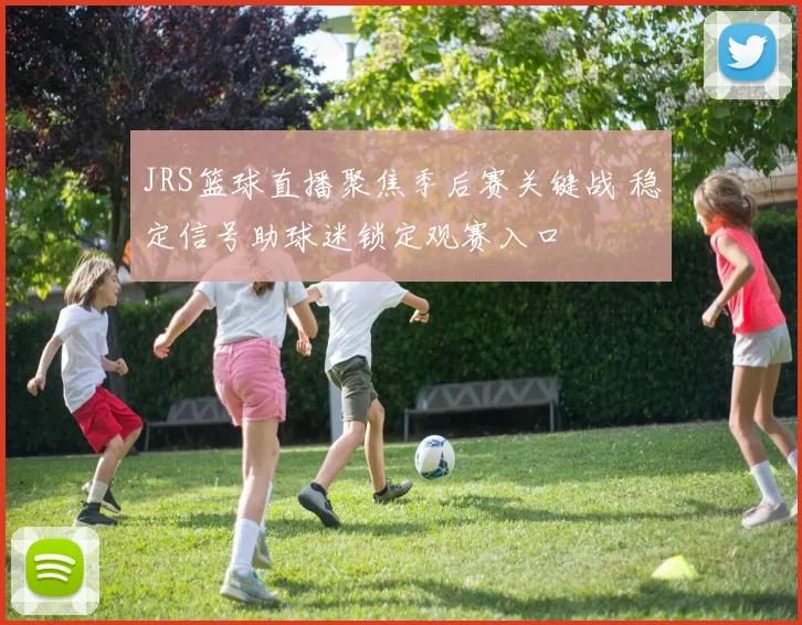 JRS篮球直播聚焦季后赛关键战 稳定信号助球迷锁定观赛入口