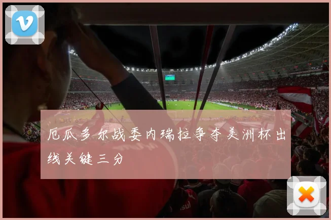 厄瓜多尔战委内瑞拉争夺美洲杯出线关键三分