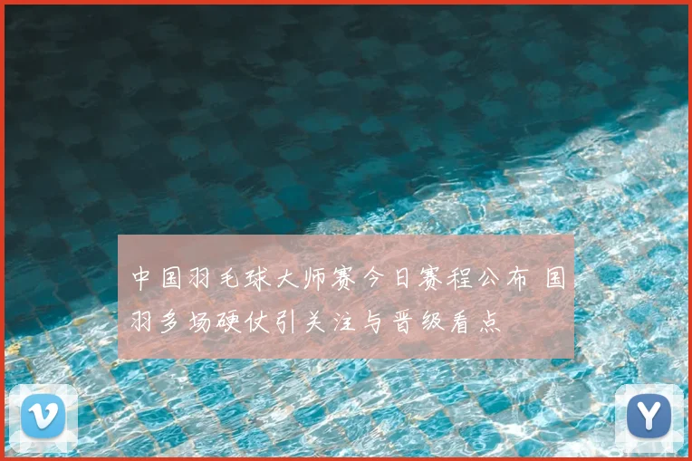 中国羽毛球大师赛今日赛程公布 国羽多场硬仗引关注与晋级看点