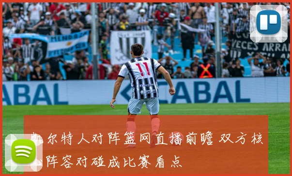 凯尔特人对阵篮网直播前瞻 双方核心阵容对碰成比赛看点
