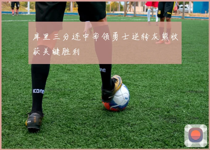 库里三分连中率领勇士逆转灰熊收获关键胜利