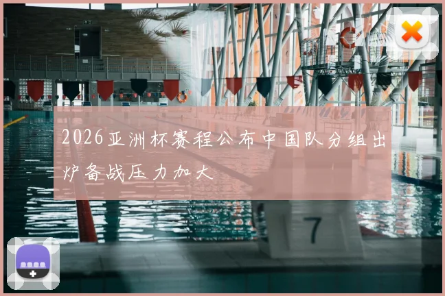 2026亚洲杯赛程公布中国队分组出炉备战压力加大