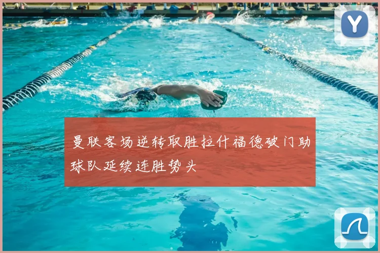 曼联客场逆转取胜拉什福德破门助球队延续连胜势头