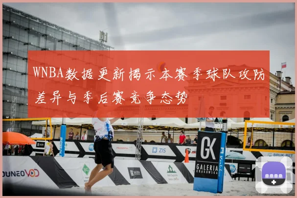WNBA数据更新揭示本赛季球队攻防差异与季后赛竞争态势