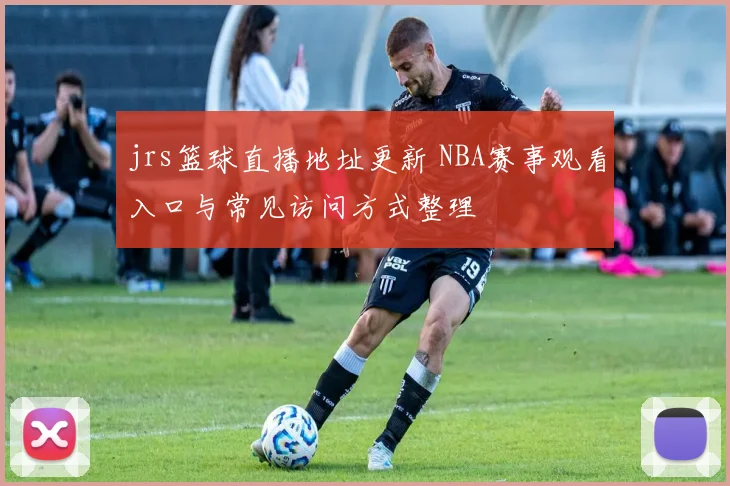 jrs篮球直播地址更新 NBA赛事观看入口与常见访问方式整理