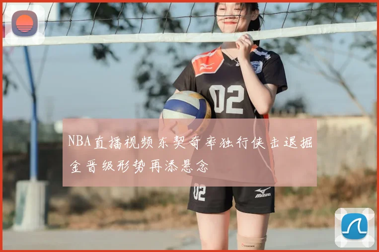 NBA直播视频东契奇率独行侠击退掘金晋级形势再添悬念
