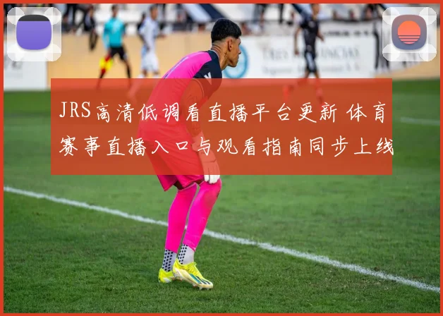 JRS高清低调看直播平台更新 体育赛事直播入口与观看指南同步上线