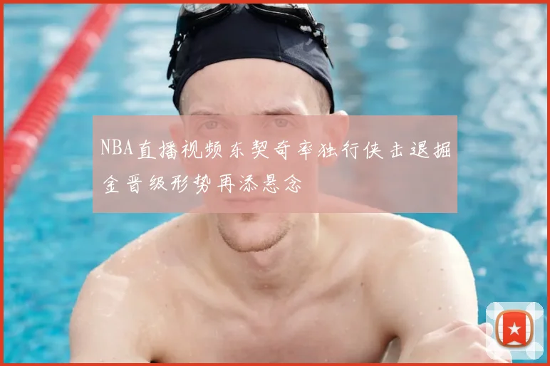 NBA直播视频东契奇率独行侠击退掘金晋级形势再添悬念