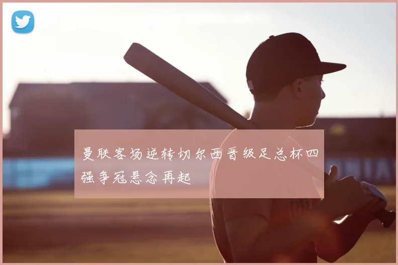 曼联客场逆转切尔西晋级足总杯四强争冠悬念再起
