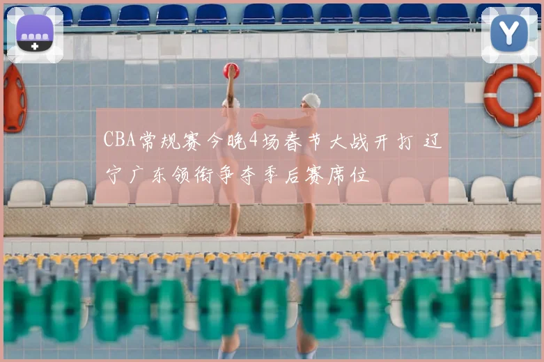 CBA常规赛今晚4场春节大战开打 辽宁广东领衔争夺季后赛席位