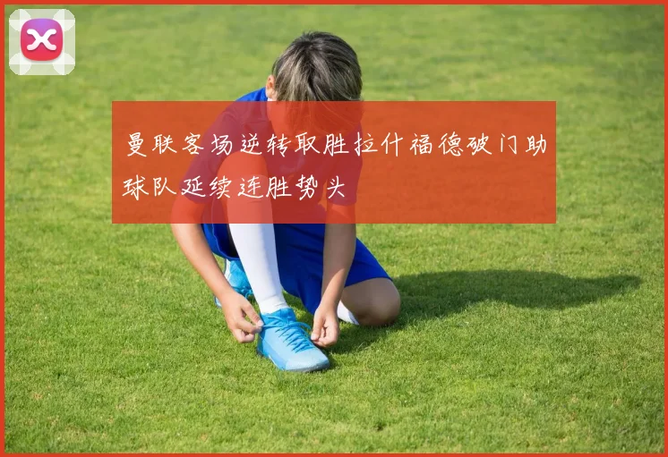 曼联客场逆转取胜拉什福德破门助球队延续连胜势头