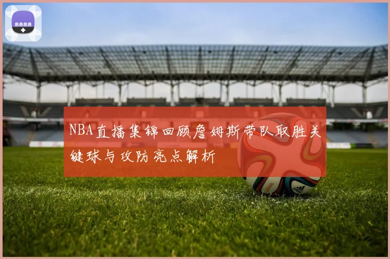 NBA直播集锦回顾詹姆斯带队取胜关键球与攻防亮点解析