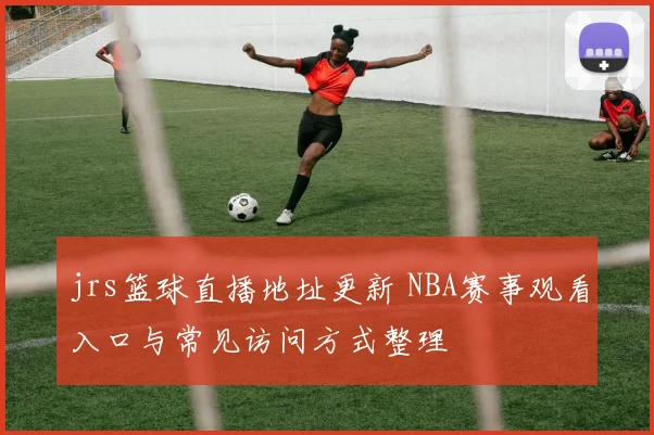 jrs篮球直播地址更新 NBA赛事观看入口与常见访问方式整理
