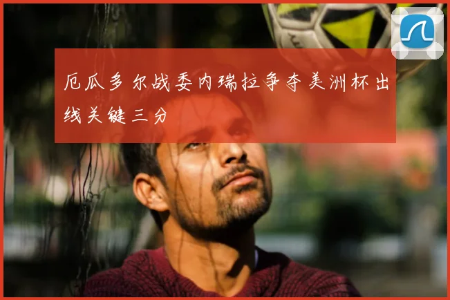 厄瓜多尔战委内瑞拉争夺美洲杯出线关键三分